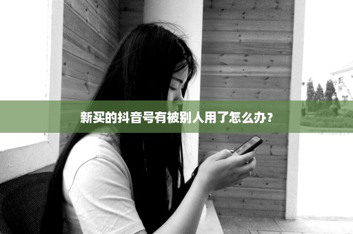 新买的抖音号有被别人用了怎么办？
