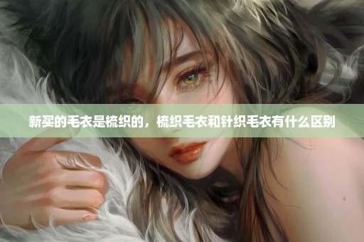新买的毛衣是梳织的，梳织毛衣和针织毛衣有什么区别