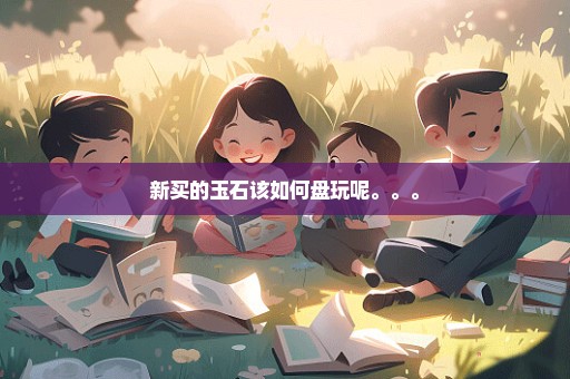 新买的玉石该如何盘玩呢。。。