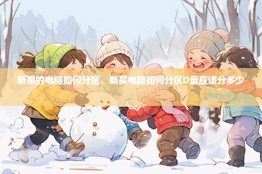 新买的电脑如何分区，新买电脑如何分区D盘应该分多少 