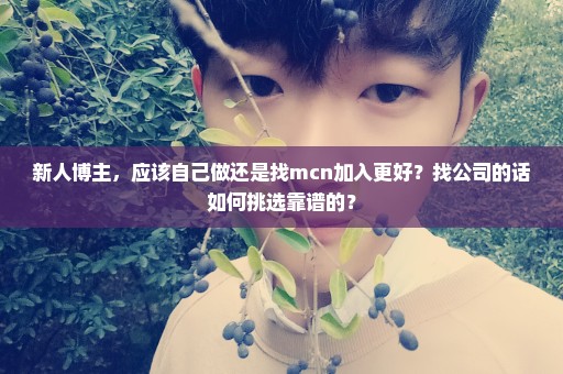 新人博主，应该自己做还是找mcn加入更好？找公司的话如何挑选靠谱的？