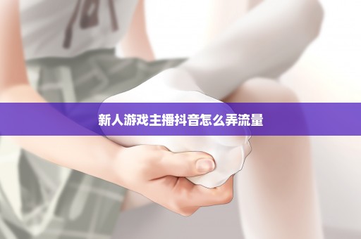 新人游戏主播抖音怎么弄流量