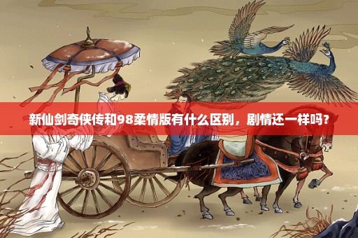 新仙剑奇侠传和98柔情版有什么区别，剧情还一样吗？