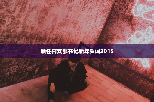 新任村支部书记新年贺词2015