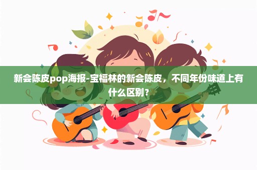 新会陈皮pop海报-宝福林的新会陈皮，不同年份味道上有什么区别？