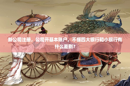 新公司注册，公司开基本账户，不懂四大银行和小银行有什么差别？