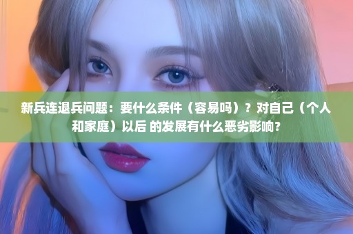 新兵连退兵问题：要什么条件（容易吗）？对自己（个人和家庭）以后 的发展有什么恶劣影响？