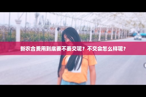 新农合费用到底要不要交呢？不交会怎么样呢？