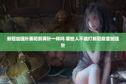 新冠加强针要和前两针一样吗 哪些人不能打新冠疫苗加强针