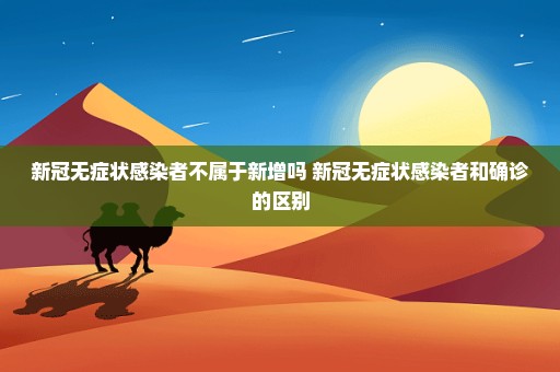 新冠无症状感染者不属于新增吗 新冠无症状感染者和确诊的区别