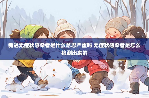 新冠无症状感染者是什么意思严重吗 无症状感染者是怎么检测出来的