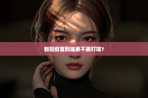 新冠疫苗到底要不要打呢？
