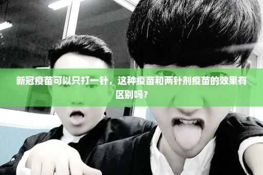 新冠疫苗可以只打一针，这种疫苗和两针剂疫苗的效果有区别吗？