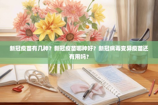 新冠疫苗有几种？新冠疫苗哪种好？新冠病毒变异疫苗还有用吗？