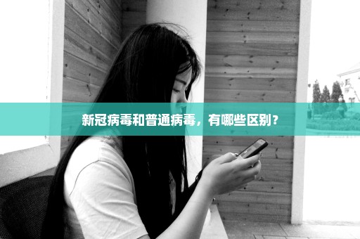 新冠病毒和普通病毒，有哪些区别？