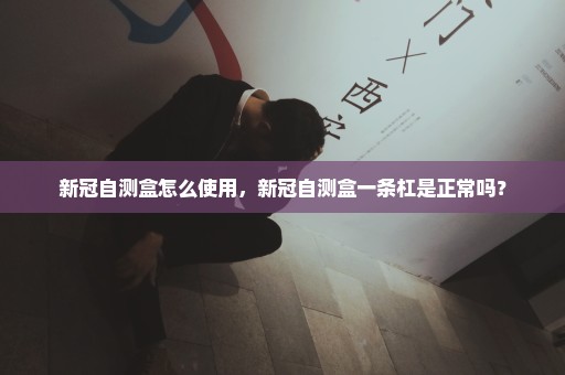 新冠自测盒怎么使用，新冠自测盒一条杠是正常吗？