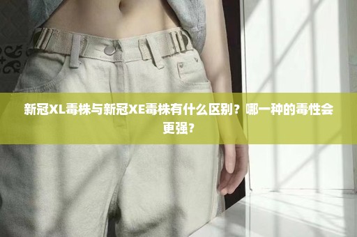 新冠XL毒株与新冠XE毒株有什么区别？哪一种的毒性会更强？