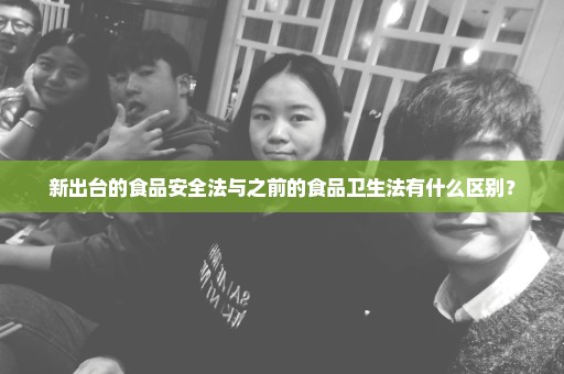 新出台的食品安全法与之前的食品卫生法有什么区别？