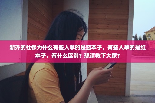 新办的社保为什么有些人拿的是蓝本子，有些人拿的是红本子，有什么区别？想请教下大家？
