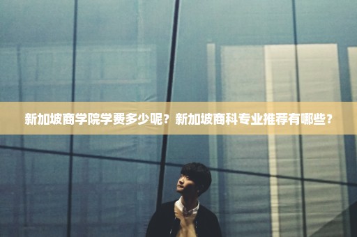 新加坡商学院学费多少呢？新加坡商科专业推荐有哪些？