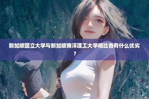 新加坡国立大学与新加坡南洋理工大学相比各有什么优劣？