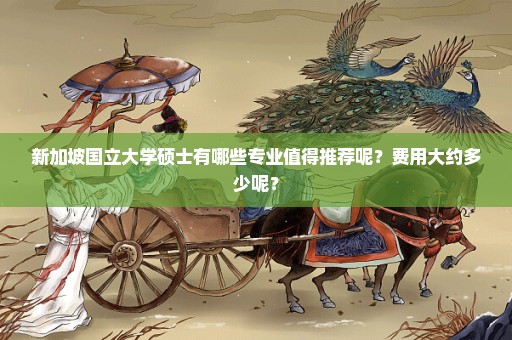 新加坡国立大学硕士有哪些专业值得推荐呢？费用大约多少呢？