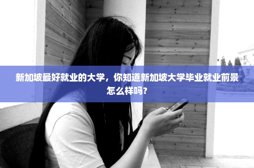 新加坡最好就业的大学，你知道新加坡大学毕业就业前景怎么样吗？