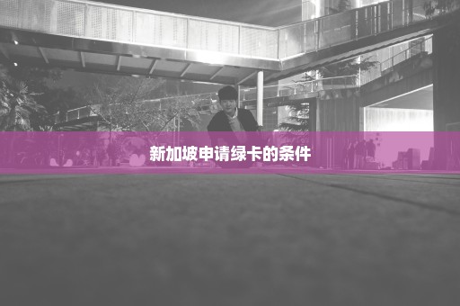 新加坡申请绿卡的条件