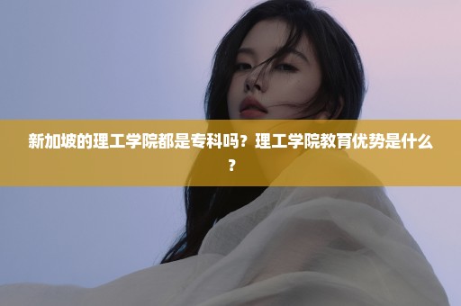 新加坡的理工学院都是专科吗？理工学院教育优势是什么？