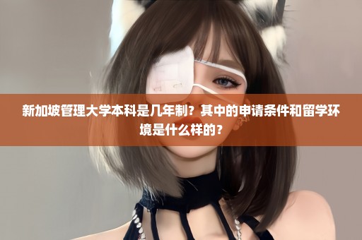 新加坡管理大学本科是几年制？其中的申请条件和留学环境是什么样的？