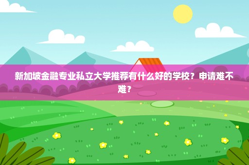 新加坡金融专业私立大学推荐有什么好的学校？申请难不难？