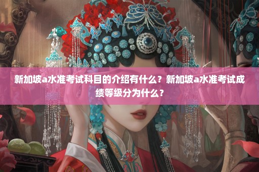 新加坡a水准考试科目的介绍有什么？新加坡a水准考试成绩等级分为什么？