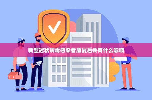 新型冠状病毒感染者康复后会有什么影响