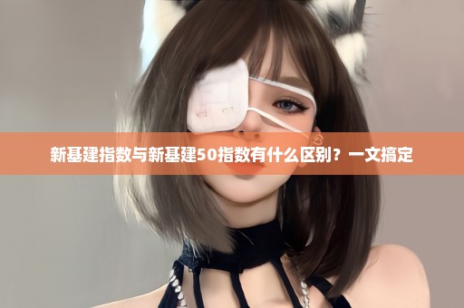 新基建指数与新基建50指数有什么区别？一文搞定