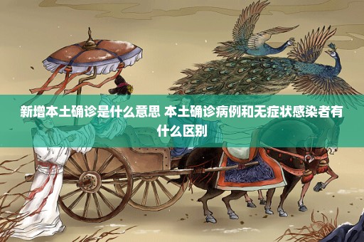 新增本土确诊是什么意思 本土确诊病例和无症状感染者有什么区别