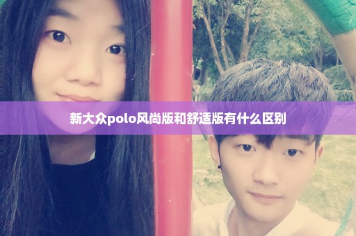 新大众polo风尚版和舒适版有什么区别