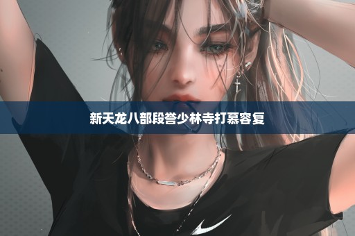 新天龙八部段誉少林寺打慕容复