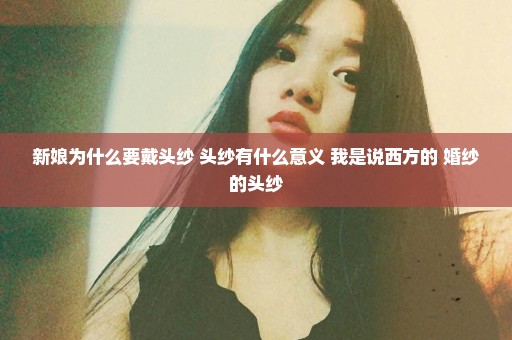 新娘为什么要戴头纱 头纱有什么意义 我是说西方的 婚纱的头纱