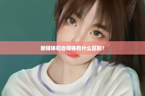 新媒体和自媒体有什么区别？