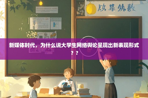 新媒体时代，为什么说大学生网络舆论呈现出新表现形式？?