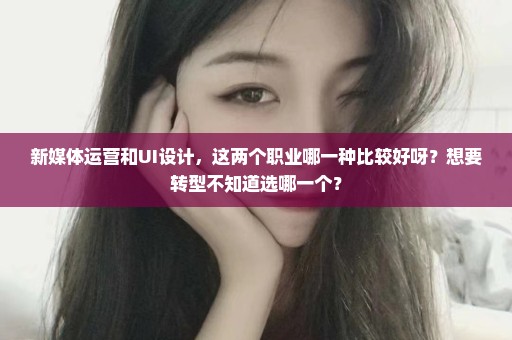 新媒体运营和UI设计，这两个职业哪一种比较好呀？想要转型不知道选哪一个？