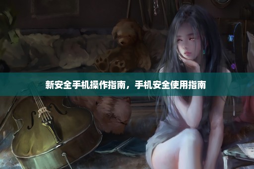 新安全手机操作指南，手机安全使用指南 