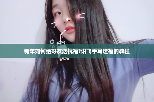 新年如何给好友送祝福?讯飞手写送福的教程