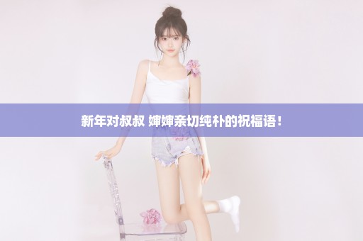 新年对叔叔 婶婶亲切纯朴的祝福语！