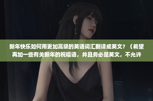 新年快乐如何用更加高级的英语词汇翻译成英文？（希望再加一些有关新年的祝福语，并且务必是英文，不允许