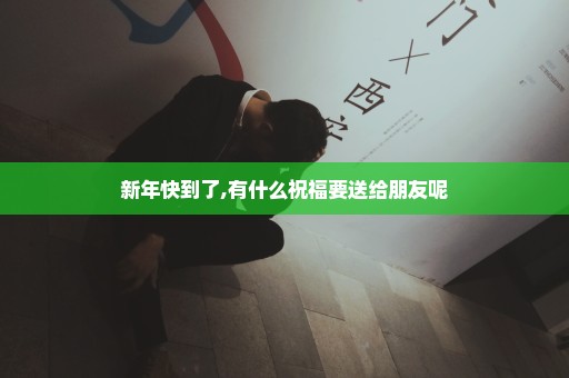新年快到了,有什么祝福要送给朋友呢