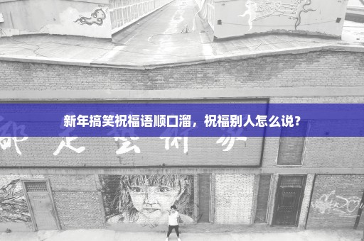 新年搞笑祝福语顺口溜，祝福别人怎么说？