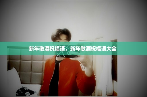新年敬酒祝福语，新年敬酒祝福语大全 