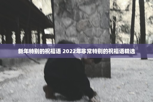 新年特别的祝福语 2022年非常特别的祝福语精选