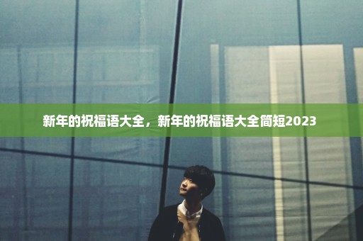 新年的祝福语大全，新年的祝福语大全简短2023 